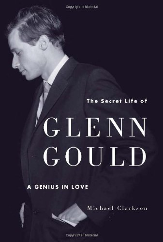 The Secret Life Of Glenn Gould A Genius In Love Michael Clarkson
