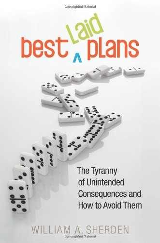 Best Laid Plans The Tyranny Of Unintended Consequences And How To Avoid Them 1st Edition William A Sherden