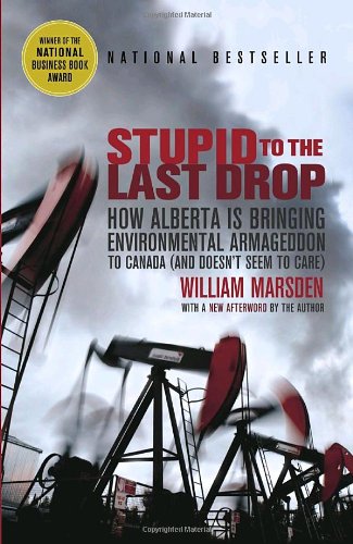 Stupid To The Last Drop How Alberta Is Bringing Environmental Armageddon To Canada And Doesnt Seem To Care Reprint William Marsden