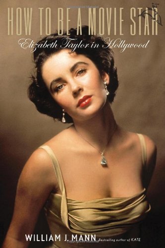 How To Be A Movie Star Elizabeth Taylor In Hollywood 1st Edition William J Mann