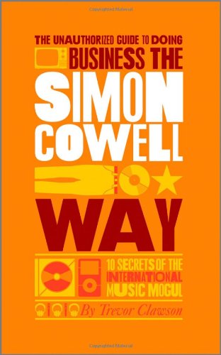 The Unauthorized Guide To Doing Business The Simon Cowell Way 10 Secrets Of The International Music Mogul Big Shots 1st Edition Trevor Clawson
