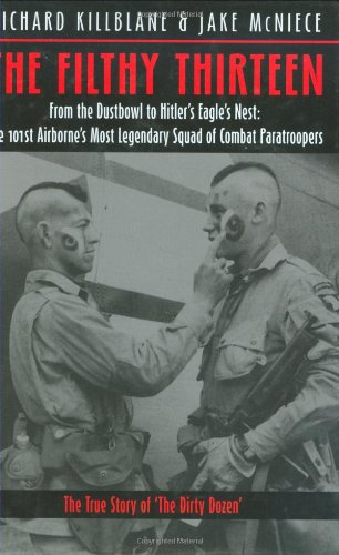The Filthy Thirteen From The Dustbowl To Hitlers Eagles Nest The True Story Of The101st Airbornes Most Legendary Squad Of Combat Paratroopers 1st Edition Richard Killblane