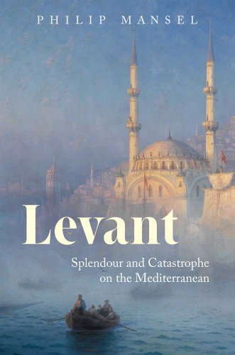 Levant Splendour And Catastrophe On The Mediterranean Philip Mansel