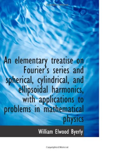 An Elementary Treatise On Fouriers Series And Spherical Cylindrical And Ellipsoidal Harmonics With Applications To Problems In Mathematical Physics William Elwood Byerly
