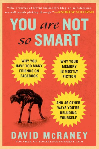 You Are Not So Smart Why You Have Too Many Friends On Facebook Why Your Memory Is Mostly Fiction And 46 Other Ways Youre Deluding Yourself David Mcraney