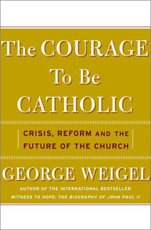 The Courage To Be Catholic Crisis Reform And The Future Of The Church George Weigel
