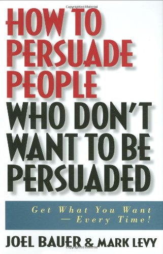How To Persuade People Who Dont Want To Be Persuaded Get What You Wantevery Time 1st Edition Joel Bauer