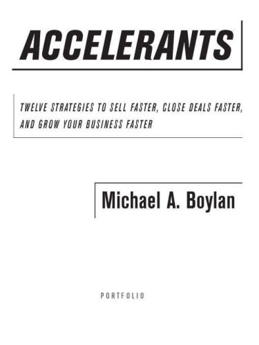 Accelerants Twelve Strategies To Sell Faster Close Deals Faster And Grow Your Business Faster Michael A Boylan