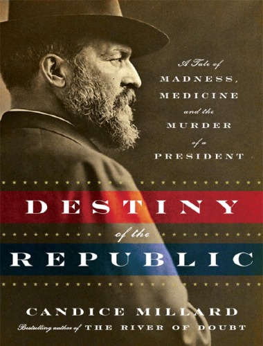 Destiny Of The Republic A Tale Of Madness Medicine And The Murder Of A President Candice Millard