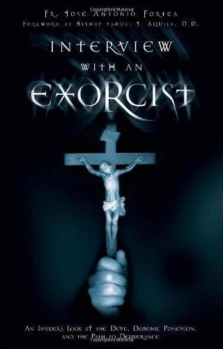 Interview With An Exorcist An Insiders Look At The Devil Demonic Possession And The Path To Deliverance Jos Antonio Fortea