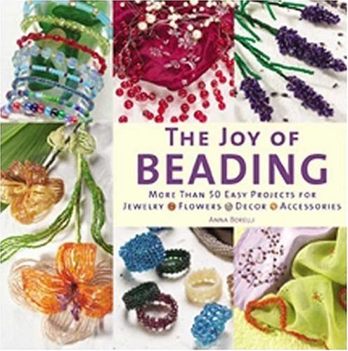 The Joy Of Beading More Than 50 Easy Projects For Jewelry Flowers Decor Accessories Anna Borelli