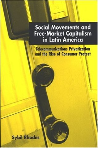 Social Movements And Freemarket Capitalism In Latin America Telecommunications Privatization And The Rise Of Consumer Protest Sybil Rhodes