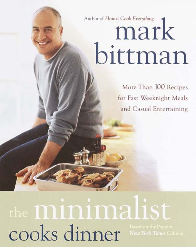 The Minimalist Cooks Dinner More Than 100 Recipes For Fast Weeknight Meals And Casual Entertaining Mark Bittman