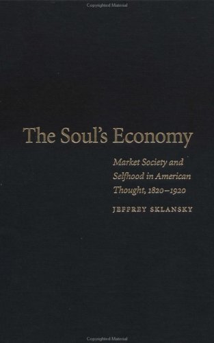 The Souls Economy Market Society And Selfhood In American Thought 18201920 Jeffrey Sklansky