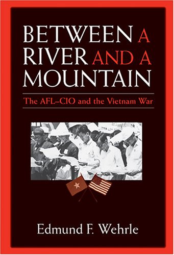 Between A River And A Mountain The Aflcio And The Vietnam War Edmund F Wehrle