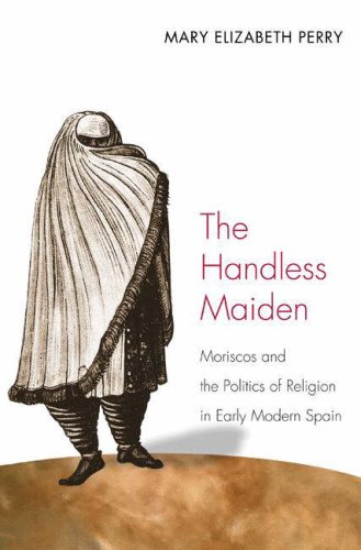 The Handless Maiden Moriscos And The Politics Of Religion In Early Modern Spain Jews Christians And Muslims From The Ancient To The Modern World Mary Elizabeth Perry