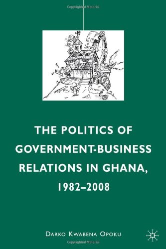 The Politics Of Governmentbusiness Relations In Ghana 19822008 Darko Kwabena Opoku