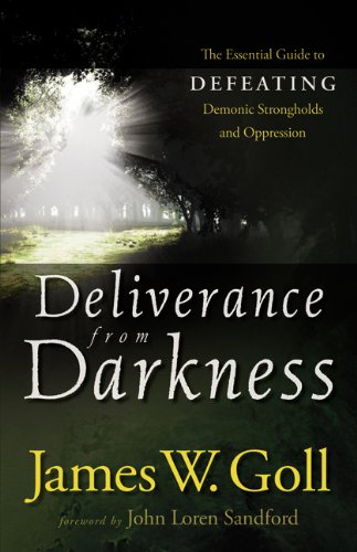Deliverance From Darkness The Essential Guide To Defeating Demonic Strongholds And Oppression James W Goll