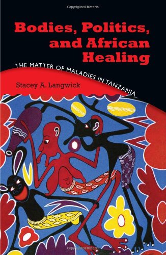 Bodies Politics And African Healing The Matter Of Maladies In Tanzania Stacey A Langwick
