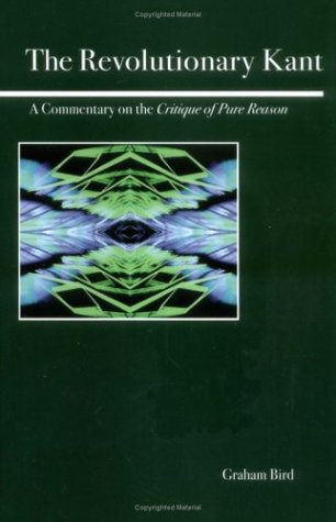 The Revolutionary Kant A Commentary On The Critique Of Pure Reason Graham Bird