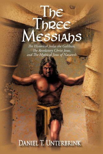 The Three Messiahs The Historical Judas The Galilean The Revelatory Christ Jesus And The Mythical Jesus Of Nazareth Daniel T Unterbrink