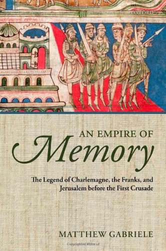 An Empire Of Memory The Legend Of Charlemagne The Franks And Jerusalem Before The First Crusade Matthew Gabriele