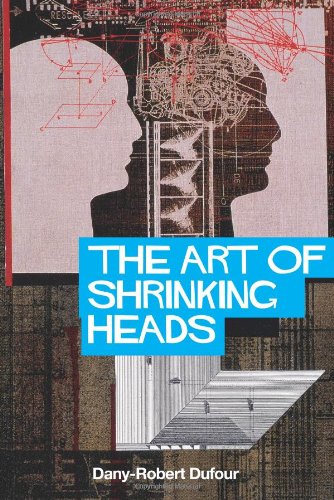 The Art Of Shrinking Heads The New Servitude Of The Liberated In The Era Of Total Capitalism 1st Edition Danyrobert Dufour