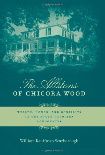 The Allstons Of Chicora Wood Wealth Honor And Gentility In The South Carolina Lowcountry William Kauffman Scarborough