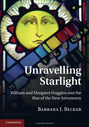 Unravelling Starlight William And Margaret Huggins And The Rise Of The New Astronomy Barbara J Becker