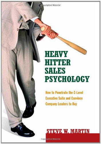 Heavy Hitter Sales Psychology How To Penetrate The Clevel Executive Suite And Convince Company Leaders To Buy Steve W Martin