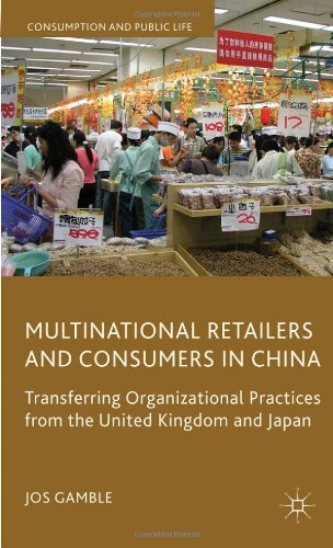 Multinational Retailers And Consumers In China Transferring Organizational Practices From The United Kingdom And Japan Consumption And Public Life Jos Gamble