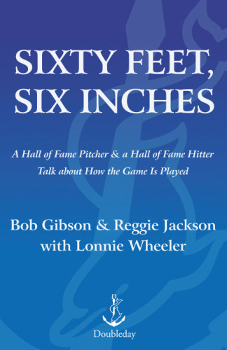 Sixty Feet Six Inches A Hall Of Fame Pitcher A Hall Of Fame Hitter Talk About How The Game Is Played Bob Gibson Reggie Jackson With Lonnie Wheeler