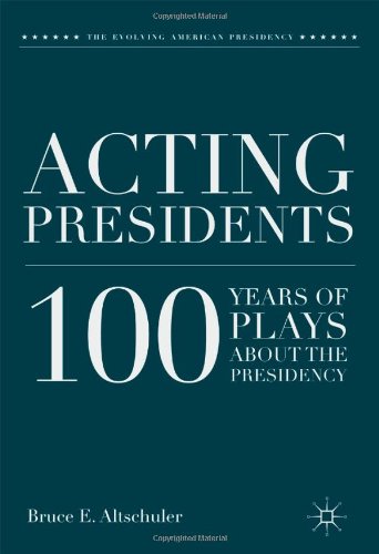 Acting Presidents 100 Years Of Plays About The Presidency Evolving American Presidency Bruce E Altschuler