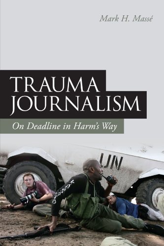 Trauma Journalism On Deadline In Harms Way Mark H Masse