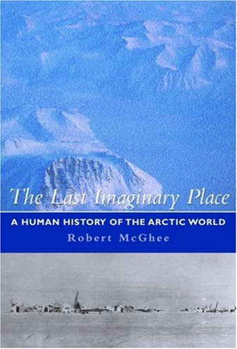 The Last Imaginary Place A Human History Of The Arctic World 1st Edition Robert Mcghee