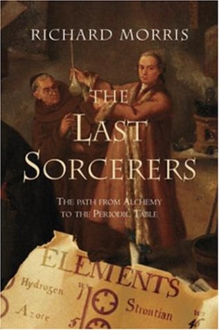 The Last Sorcerers The Path From Alchemy To The Periodic Table 1st Edition Morris Richard