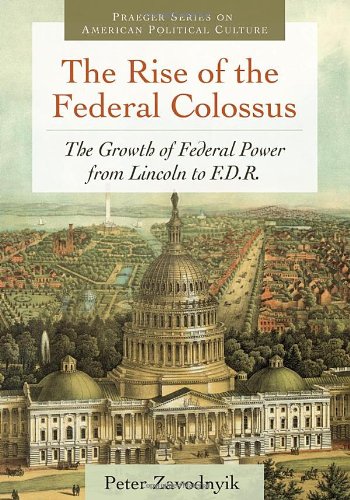 The Rise Of The Federal Colossus The Growth Of Federal Power From Lincoln To Fdr Praeger Series On American Political Culture 1st Edition Peter Zavodnyik