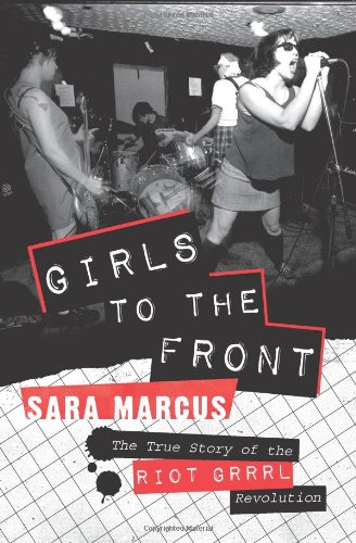 Girls To The Front The True Story Of The Riot Grrrl Revolution Original Sara Marcus