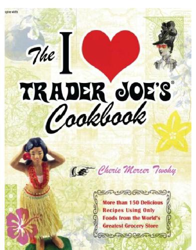 The I Love Trader Joes Cookbook More Than 150 Delicious Recipes Using Only Foods From The Worlds Greatest Grocery Store Cherie Mercer Twohy