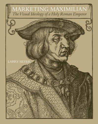 Marketing Maximilian The Visual Ideology Of A Holy Roman Emperor Larry Silver