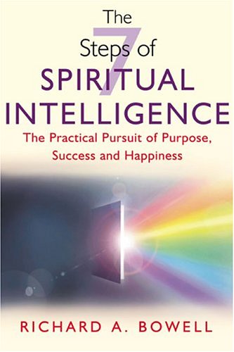 The 7 Steps Of Spiritual Intelligence The Practical Pursuit Of Purpose Success And Happiness Richard A Bowell