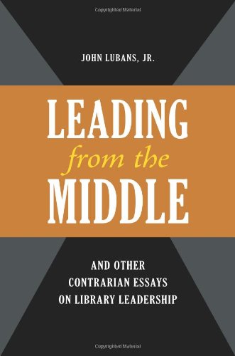 Leading From The Middle And Other Contrarian Essays On Library Leadership Beta Phi Mu Monograph Series John Lubans Jr