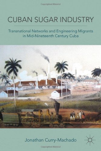 Cuban Sugar Industry Transnational Networks And Engineering Migrants In Midnineteenth Century Cuba Jonathan Currymachado