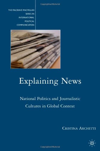 Explaining News National Politics And Journalistic Cultures In Global Context Palgrave Macmillan Series In Internatioal Political Communic Cristina Archetti