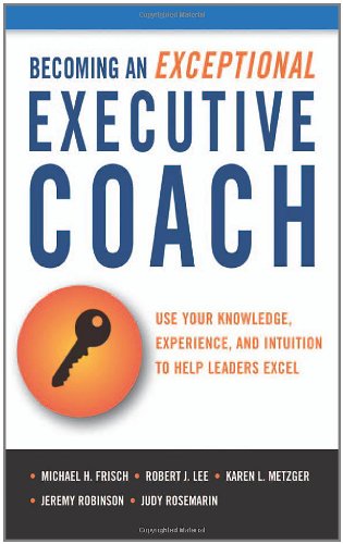 Becoming An Exceptional Executive Coach Use Your Knowledge Experience And Intuition To Help Leaders Excel Michael H Frisch