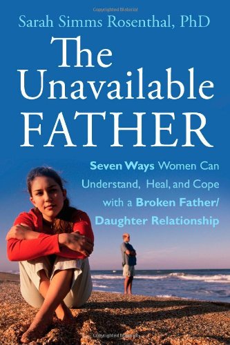 The Unavailable Father Seven Ways Women Can Understand Heal And Cope With A Broken Fatherdaughter Relationship 1st Edition Sarah S Rosenthal