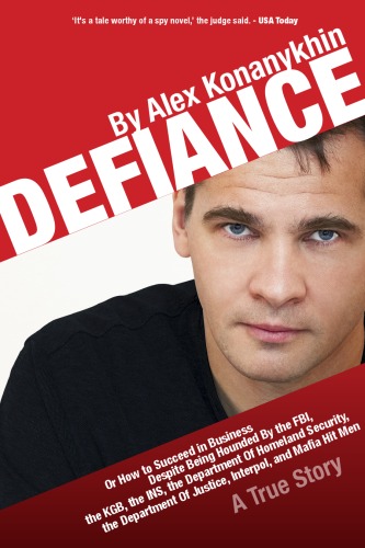 Defiance Or How To Succeed In Business Despite Being Hounded By The Fbi The Kgb The Ins The Department Of Homeland Security Alex Konanykhin