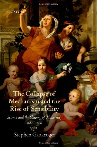 The Collapse Of Mechanism And The Rise Of Sensibility Science And The Shaping Of Modernity 16801760 Stephen Gaukroger
