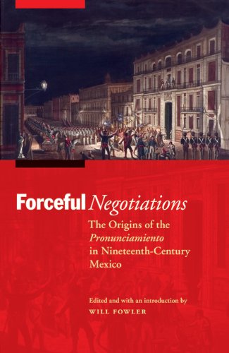 Forceful Negotiations The Origins Of The Pronunciamiento In Nineteenthcentury Mexico Will Fowler Editor