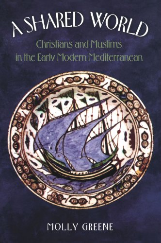A Shared World Christians And Muslims In The Early Modern Mediterranean Jews Christians And Muslims From The Ancient To The Modern World Molly Greene